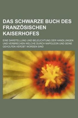 Cover of Das Schwarze Buch Des Franzosischen Kaiserhofes; Eine Darstellung Und Beleuchtung Der Handlungen Und Verbrechen Welche Durch Napoleon Und Seine Gehulfen Verubt Worden Sind