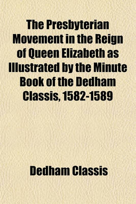 Book cover for The Presbyterian Movement in the Reign of Queen Elizabeth as Illustrated by the Minute Book of the Dedham Classis, 1582-1589 Volume 8