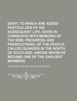 Book cover for Diary, to Which Are Added Particulars of His Subsequent Life, Given in Connexion with Memoirs of the Rise, Progress, and Persecutions, of the People Called Quakers in the North of Scotland, Among Whom He Became One of the Earliest Members