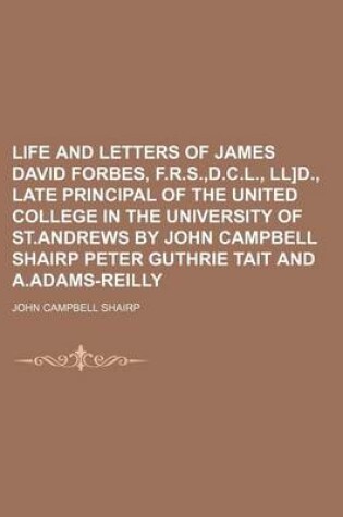 Cover of Life and Letters of James David Forbes, F.R.S., D.C.L., Ll]d., Late Principal of the United College in the University of St.Andrews by John Campbell Shairp Peter Guthrie Tait and A.Adams-Reilly