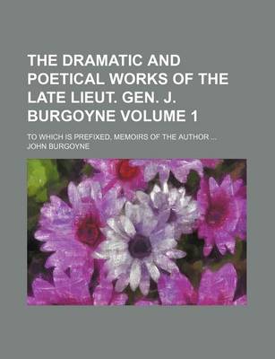 Book cover for The Dramatic and Poetical Works of the Late Lieut. Gen. J. Burgoyne Volume 1; To Which Is Prefixed, Memoirs of the Author