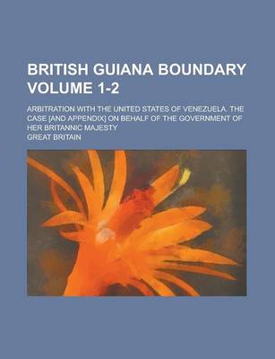 Book cover for British Guiana Boundary; Arbitration with the United States of Venezuela. the Case [And Appendix] on Behalf of the Government of Her Britannic Majesty Volume 1-2