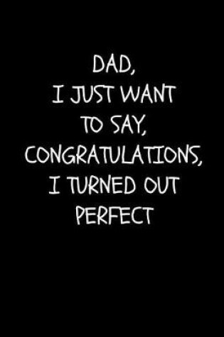 Cover of Dad, I Just Want To Say, Congratulations, I Turned Out Perfect