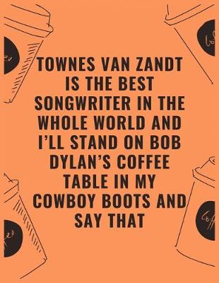 Book cover for Zandt is the best songwriter in the whole world and i'll stand on bob dylan's coffee table in my cowboy boots and say that