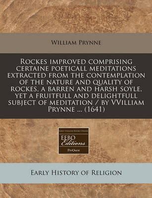 Book cover for Rockes Improved Comprising Certaine Poeticall Meditations Extracted from the Contemplation of the Nature and Quality of Rockes, a Barren and Harsh Soyle, Yet a Fruitfull and Delightfull Subject of Meditation / By Vvilliam Prynne ... (1641)