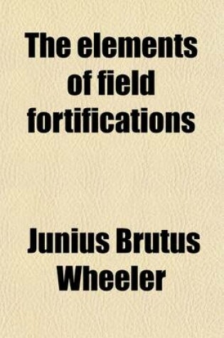 Cover of The Elements of Field Fortifications; For the Use of the Cadets of the United States Military Academy, at West Point, N.Y.