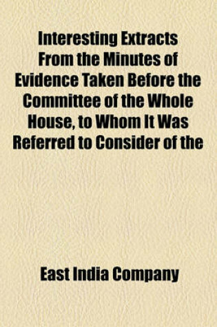 Cover of Interesting Extracts from the Minutes of Evidence Taken Before the Committee of the Whole House, to Whom It Was Referred to Consider of the