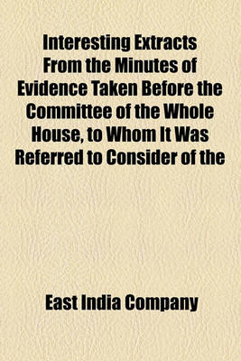 Book cover for Interesting Extracts from the Minutes of Evidence Taken Before the Committee of the Whole House, to Whom It Was Referred to Consider of the