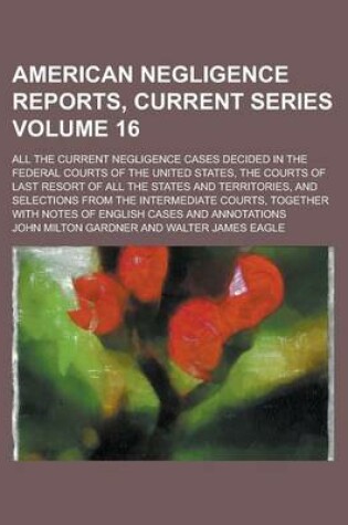 Cover of American Negligence Reports, Current Series; All the Current Negligence Cases Decided in the Federal Courts of the United States, the Courts of Last Resort of All the States and Territories, and Selections from the Intermediate Volume 16