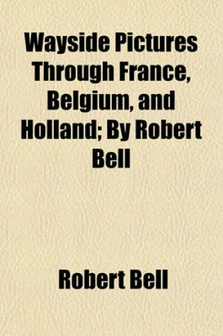 Cover of Wayside Pictures Through France, Belgium, and Holland; By Robert Bell
