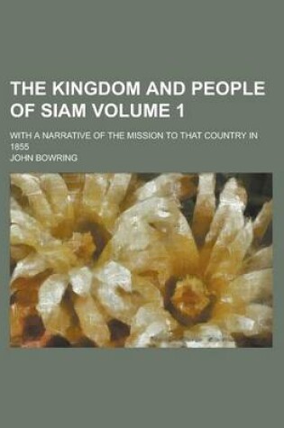 Cover of The Kingdom and People of Siam; With a Narrative of the Mission to That Country in 1855 Volume 1