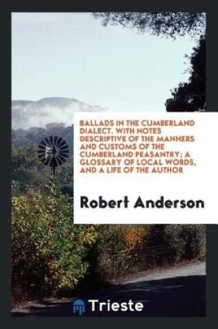 Cover of Ballads in the Cumberland Dialect. with Notes Descriptive of the Manners and Customs of the Cumberland Peasantry; A Glossary of Local Words, and a Life of the Author