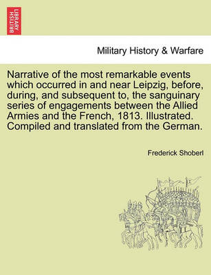 Book cover for Narrative of the Most Remarkable Events Which Occurred in and Near Leipzig, Before, During, and Subsequent To, the Sanguinary Series of Engagements Between the Allied Armies and the French, 1813. Illustrated. Third Edition