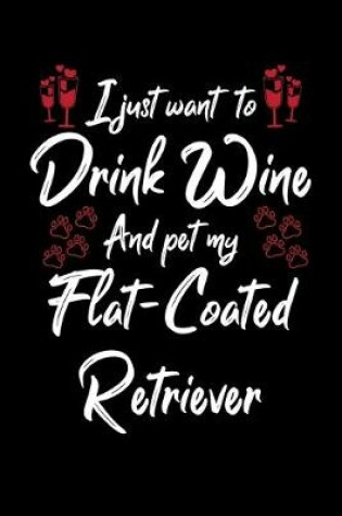 Cover of I Just Want To Drink Wine And Pet My Flat Coated Retriever