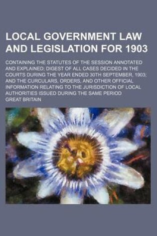 Cover of Local Government Law and Legislation for 1903; Containing the Statutes of the Session Annotated and Explained Digest of All Cases Decided in the Courts During the Year Ended 30th September, 1903 and the Curculars, Orders, and Other