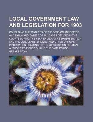 Book cover for Local Government Law and Legislation for 1903; Containing the Statutes of the Session Annotated and Explained Digest of All Cases Decided in the Courts During the Year Ended 30th September, 1903 and the Curculars, Orders, and Other