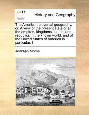 Book cover for The American universal geography, or, A view of the present state of all the empires, kingdoms, states, and republics in the known world, and of the United States of America in particular. I