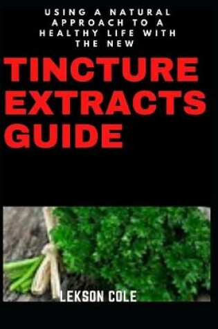 Cover of Using A Natural Approach To A Healthy Life With The New Tincture Extracts Guide