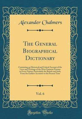 Book cover for The General Biographical Dictionary, Vol. 6: Containing an Historical and Critical Account of the Lives and Writings of the Most Eminent Persons in Every Nation; Particularly the British and Irish; From the Earliest Accounts to the Present Time