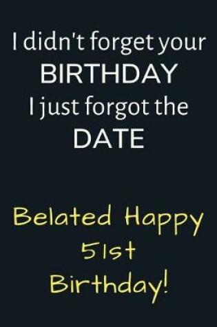 Cover of I didn't forget your Birthday I just forgot the Date Belated Happy 51st Birthday