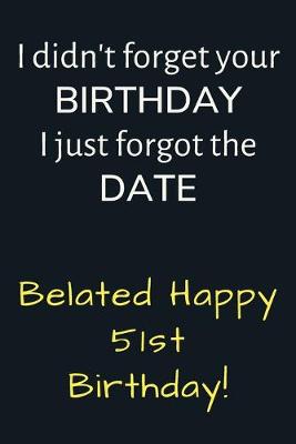 Book cover for I didn't forget your Birthday I just forgot the Date Belated Happy 51st Birthday