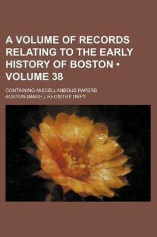 Cover of A Volume of Records Relating to the Early History of Boston (Volume 38); Containing Miscellaneous Papers