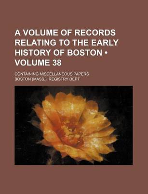 Book cover for A Volume of Records Relating to the Early History of Boston (Volume 38); Containing Miscellaneous Papers