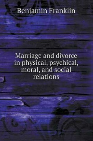 Cover of Marriage and Divorce in Physical, Psychical, Moral, and Social Relations