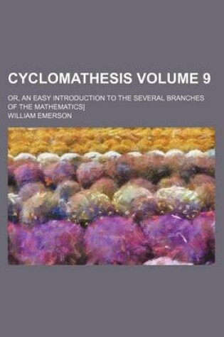 Cover of Cyclomathesis Volume 9; Or, an Easy Introduction to the Several Branches of the Mathematics]