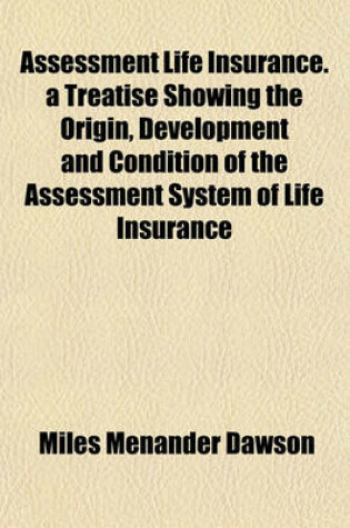 Cover of Assessment Life Insurance. a Treatise Showing the Origin, Development and Condition of the Assessment System of Life Insurance