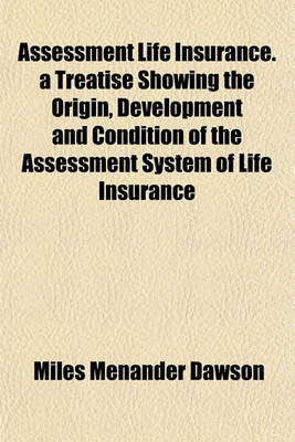 Book cover for Assessment Life Insurance. a Treatise Showing the Origin, Development and Condition of the Assessment System of Life Insurance