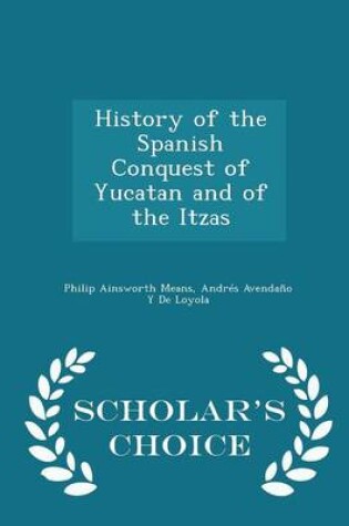 Cover of History of the Spanish Conquest of Yucatan and of the Itzas - Scholar's Choice Edition