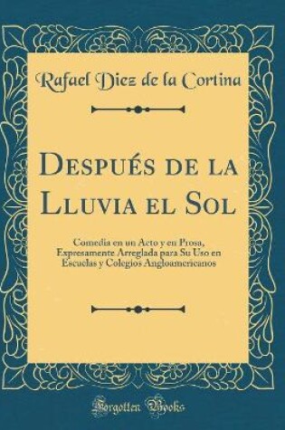 Cover of Después de la Lluvia el Sol: Comedia en un Acto y en Prosa, Expresamente Arreglada para Su Uso en Escuelas y Colegios Angloamericanos (Classic Reprint)