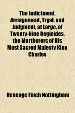 Cover of The Indictment, Arraignment, Tryal, and Judgment, at Large, of Twenty-Nine Regicides, the Murtherers of His Most Sacred Majesty King Charles