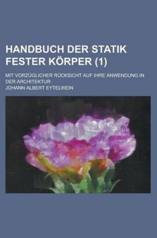 Cover of Handbuch Der Statik Fester Korper; Mit Vorzuglicher Rucksicht Auf Ihre Anwendung in Der Architektur (1 )