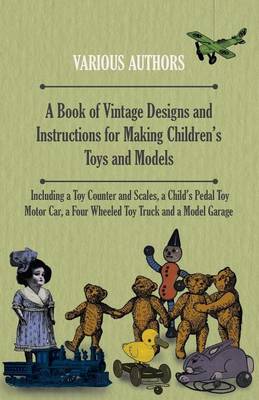 Book cover for A Book of Vintage Designs and Instructions for Making Children's Toys and Models - Including a Toy Counter and Scales, a Child's Pedal Toy Motor Car, a Four Wheeled Toy Truck and a Model Garage