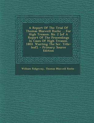 Book cover for A Report of the Trial of Thomas Maxwell Roche ... for High Treason. No. 2 [Of a Report of the Proceedings in Cases of High Treason. 1803. Wanting the Ser. Title-Leaf]. - Primary Source Edition