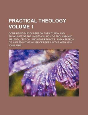 Book cover for Practical Theology Volume 1; Comprising Discourses on the Liturgy and Principles of the United Church of England and Ireland; Critical and Other Tracts; And a Speech Delivered in the House of Peers in the Year 1824