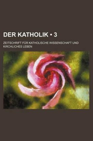 Cover of Der Katholik (3); Zeitschrift Fur Katholische Wissenschaft Und Kirchliches Leben