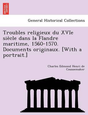 Book cover for Troubles religieux du XVIe siècle dans la Flandre maritime, 1560-1570. Documents originaux. [With a portrait.]