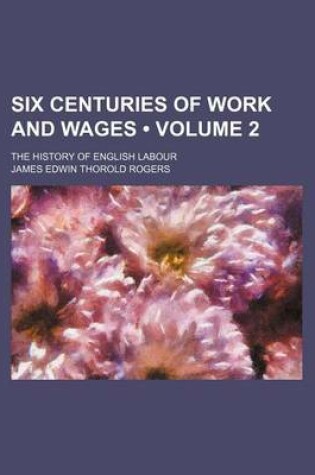 Cover of Six Centuries of Work and Wages (Volume 2); The History of English Labour