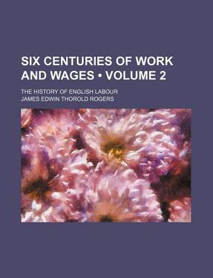 Book cover for Six Centuries of Work and Wages (Volume 2); The History of English Labour