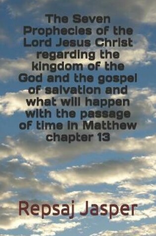 Cover of The Seven Prophecies of the Lord Jesus Christ regarding the kingdom of the god and the gospel of salvation and what will happen with the passage of time in Matthew chapter 13