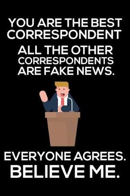 Book cover for You Are The Best Correspondent All The Other Correspondents Are Fake News. Everyone Agrees. Believe Me.