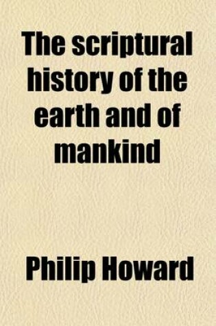 Cover of The Scriptural History of the Earth and of Mankind; Compared with the Cosmogonies, Chronologies, and Original Traditions of Ancient Nations an Abstract and Review of Several Modern Systems with an Attempt to Explain Philosophically, the Mosaical Account of the