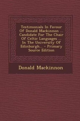 Cover of Testimonials in Favour of Donald MacKinnon ... Candidate for the Chair of Celtic Languages ... in the University of Edinburgh... - Primary Source Edit