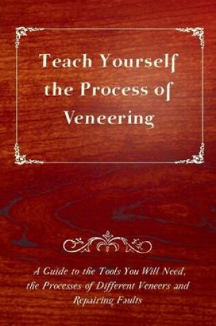 Cover of Teach Yourself The Process of Veneering - A Guide to the Tools You Will Need, the Processes of Different Veneers and Repairing Faults