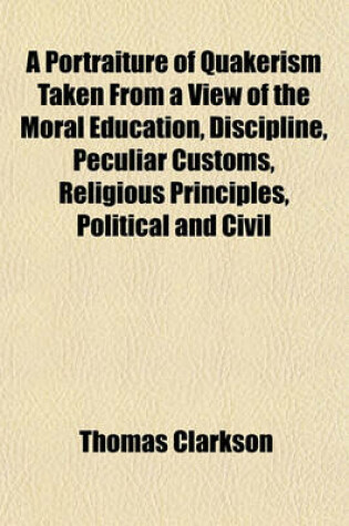 Cover of A Portraiture of Quakerism Taken from a View of the Moral Education, Discipline, Peculiar Customs, Religious Principles, Political and Civil