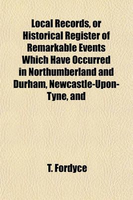 Book cover for Local Records, or Historical Register of Remarkable Events Which Have Occurred in Northumberland and Durham, Newcastle-Upon-Tyne, and Berwick-Upon-Tweed; With Biographical Sketches of Deceased Persons of Talent, Eccentricity and Longevity