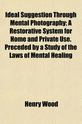 Cover of Ideal Suggestion Through Mental Photography; A Restorative System for Home and Private Use. Preceded by a Study of the Laws of Mental Healing